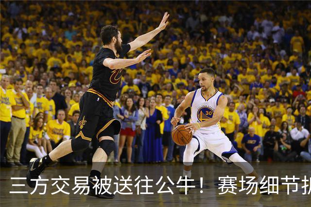 三方交易被送往公牛！赛场细节拆解克拉克斯顿