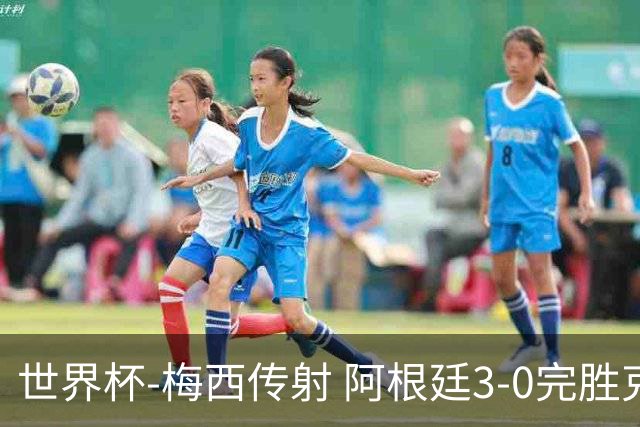 世界杯-梅西传射 阿根廷3-0完胜克罗地亚进决赛