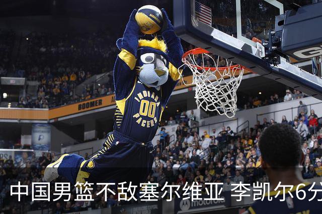 中国男篮不敌塞尔维亚 李凯尔6分4板赵睿13分