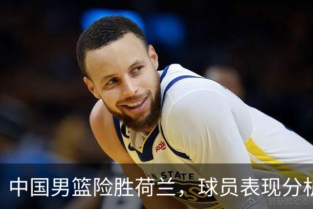 中国男篮险胜荷兰，球员表现分析