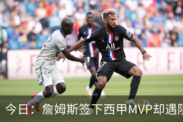 今日：詹姆斯签下西甲MVP却遇阻，皇马拒绝后骑士考虑裁员