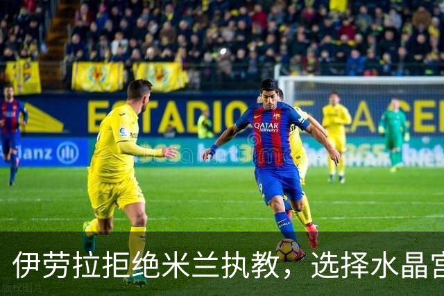 伊劳拉拒绝米兰执教，选择水晶宫的原因揭晓！