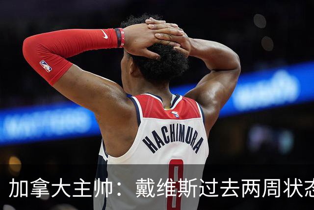 加拿大主帅：戴维斯过去两周状态很好，已经为对阵南非做好了准备