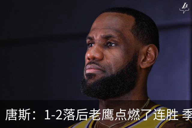 唐斯：1-2落后老鹰点燃了连胜 季后赛绝境让我们始终保持专注