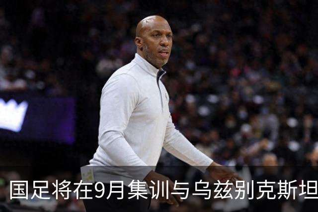 国足将在9月集训与乌兹别克斯坦进行热身赛，年轻一代备受期待