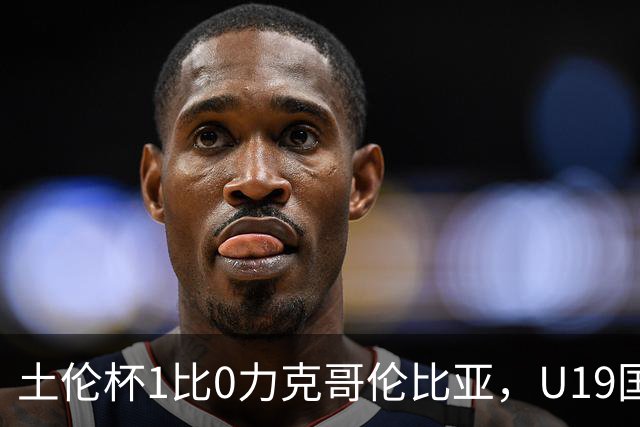 土伦杯1比0力克哥伦比亚，U19国足带球入场+门将开挂，你就说赢没赢吗