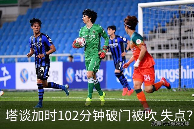 塔谈加时102分钟破门被吹 失点？困难时刻还会承担责任
