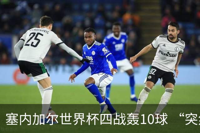 塞内加尔世界杯四战轰10球 “突然断电”葬送大好局面
