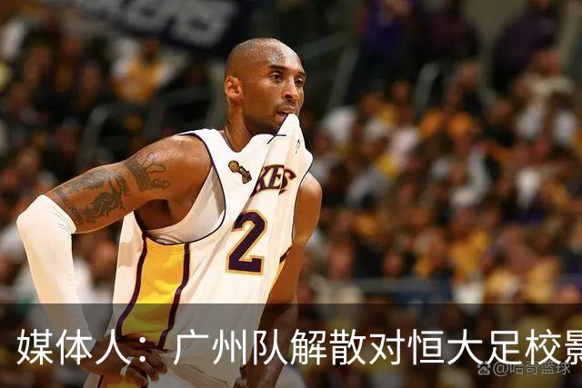 媒体人：广州队解散对恒大足校影响不大