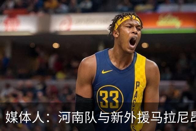 媒体人：河南队与新外援马拉尼昂已经谈好，工资比姆布拉多一些