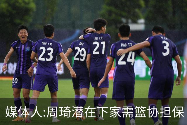 媒体人:周琦潜在下家需篮协担保 篮协不敢担保