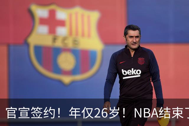 官宣签约！年仅26岁！NBA结束了