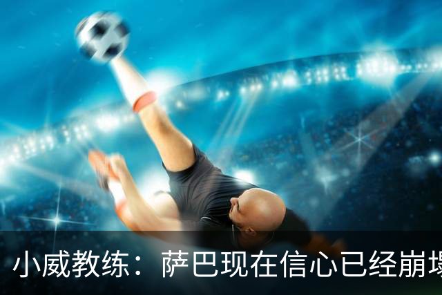 小威教练：萨巴现在信心已经崩塌了，而对手也已经不再畏惧她！