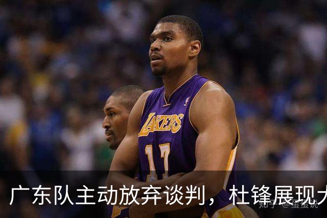 广东队主动放弃谈判，杜锋展现大气格局，朱芳雨坚持理性经营