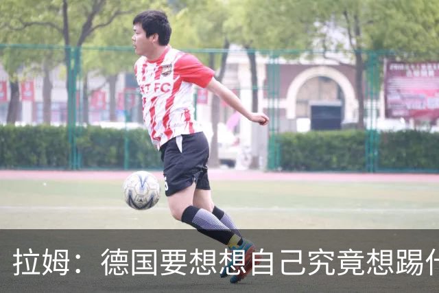 拉姆：德国要想想自己究竟想踢什么足球，球队失去了足球的理念