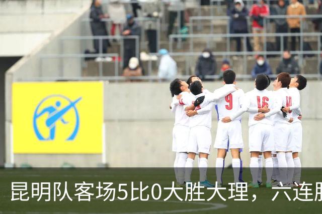 昆明队客场5比0大胜大理，六连胜昂首进入淘汰赛