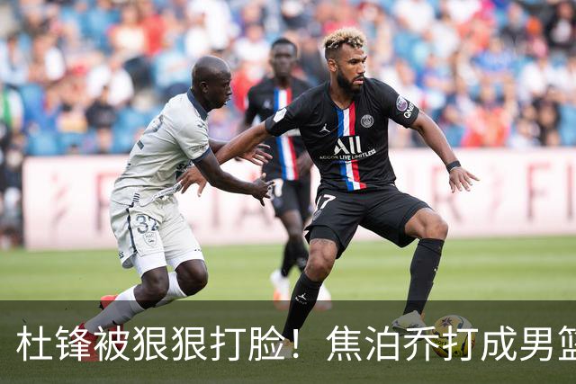 杜锋被狠狠打脸！焦泊乔打成男篮第一中锋，摆烂逼宫广东队交易？