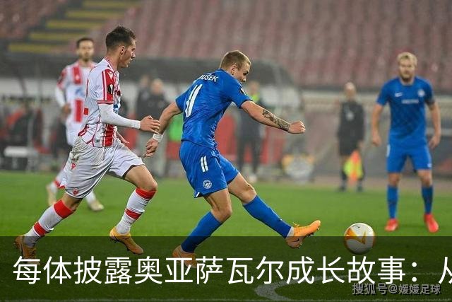 每体披露奥亚萨瓦尔成长故事：从合租大学生到国家队核心