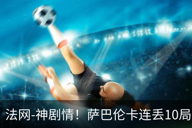 法网-神剧情！萨巴伦卡连丢10局+决胜盘吞蛋无缘四强