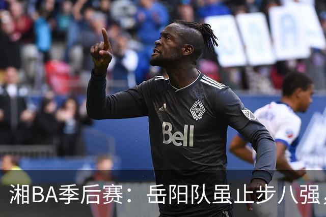 湘BA季后赛：岳阳队虽止步八强，但拼博精神点亮赛场