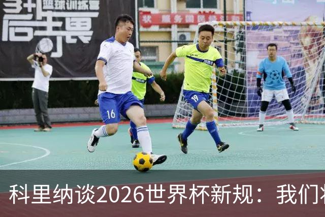 科里纳谈2026世界杯新规：我们将尝试解决角球中的抱摔行为
