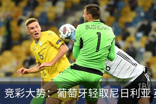 竞彩大势：葡萄牙轻取尼日利亚 英格兰完胜可期