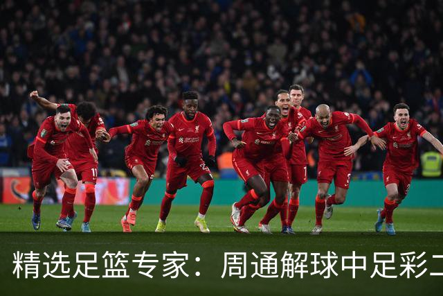精选足篮专家：周通解球中足彩二等+单场近17中15