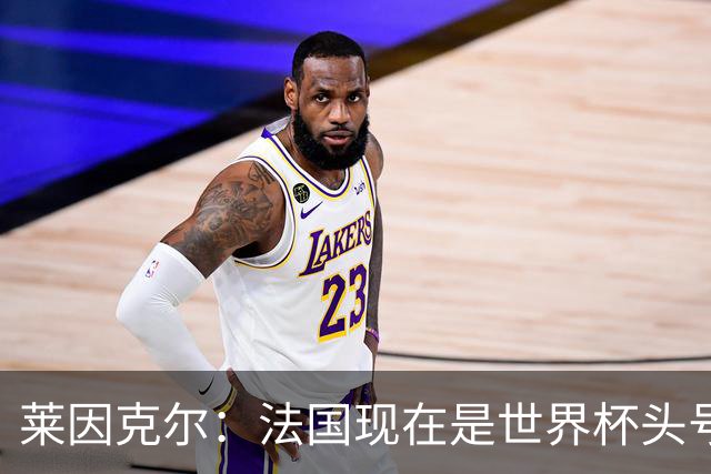 莱因克尔：法国现在是世界杯头号夺冠热门，他们没有真正的软肋