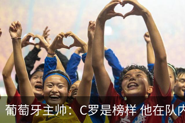 葡萄牙主帅：C罗是榜样 他在队内的重要性像是他首次参加世界杯