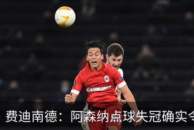 费迪南德：阿森纳点球失冠确实令人失望，但他们将开启崭新时代