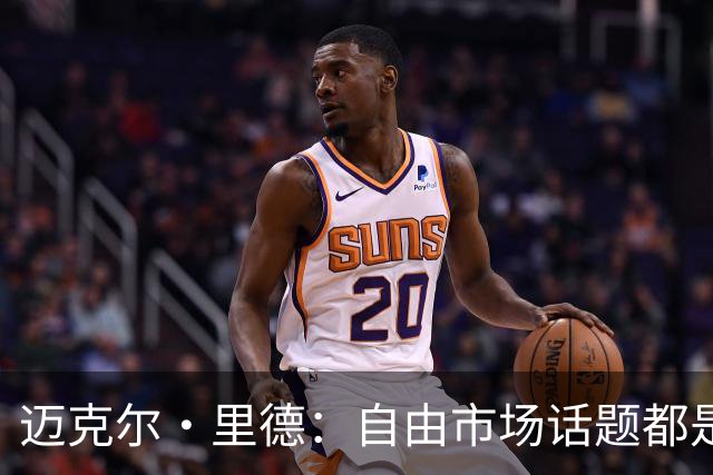 迈克尔·里德：自由市场话题都是关于勒布朗的 多关注一下老将吧