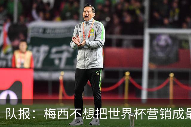 队报：梅西不想把世界杯营销成最后一舞，他一切如常并渴望卫冕