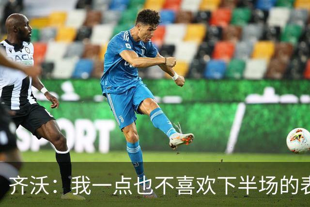 齐沃：我一点也不喜欢下半场的表现；尤文这赛季会很有竞争力
