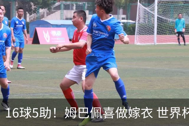 16球5助！姆巴佩喜做嫁衣 世界杯总参与进球升历史第二