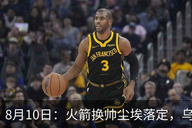 8月10日：火箭换帅尘埃落定，乌度卡正式卸任主帅一职，杜兰特恩师走马上任
