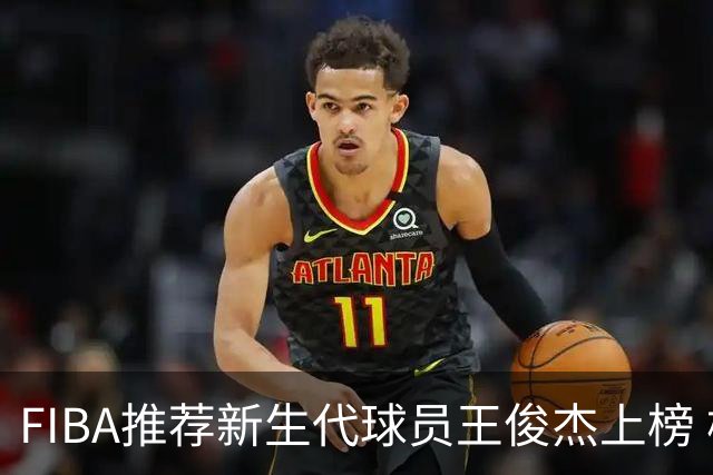 FIBA推荐新生代球员王俊杰上榜 杨瀚森有望成世界级球星