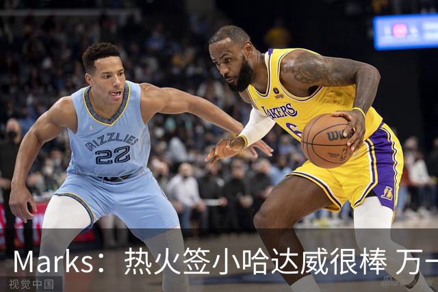 Marks：热火签小哈达威很棒 万一詹姆斯说给我600万我想回迈阿密