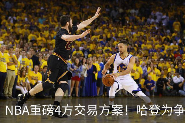 NBA重磅4方交易方案！哈登为争冠再牺牲，推迟签约助骑士追锋线？